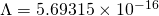 \Lambda = 5.69315 \times 10^{-16}