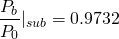 \begin{equation*} \frac{P_b}{P_0}|_{sub} = 0.9732 \end{equation*}