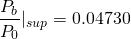 \begin{equation*} \frac{P_b}{P_0}|_{sup} = 0.04730 \end{equation*}